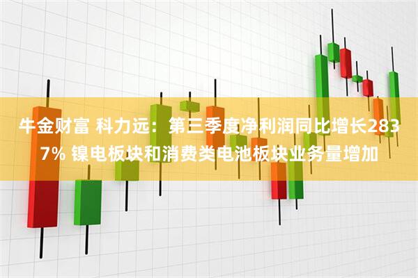 牛金财富 科力远：第三季度净利润同比增长2837% 镍电板块和消费类电池板块业务量增加