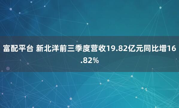 富配平台 新北洋前三季度营收19.82亿元同比增16.82%
