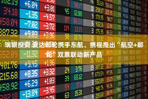 瑞银投资 爱达邮轮携手东航、携程推出“航空+邮轮”双票联动新产品