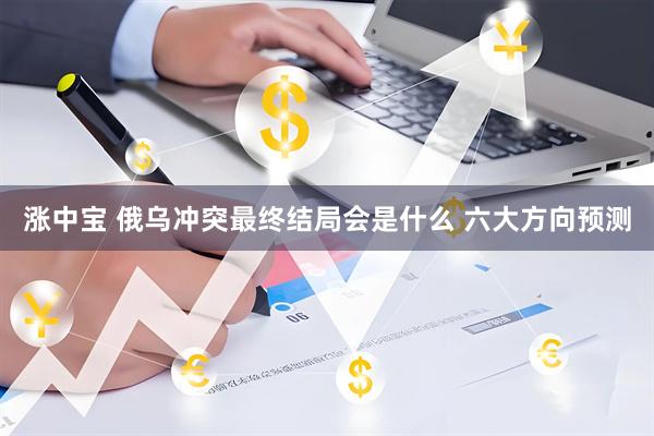 涨中宝 俄乌冲突最终结局会是什么 六大方向预测
